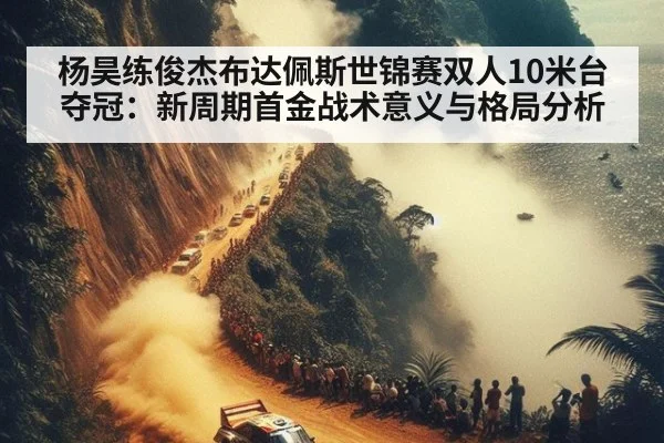 杨昊练俊杰布达佩斯世锦赛双人10米台夺冠：新周期首金战术意义与格局分析