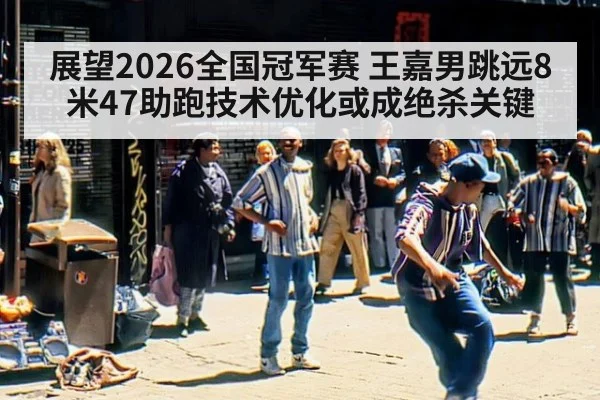展望2026全国冠军赛 王嘉男跳远8米47助跑技术优化或成绝杀关键