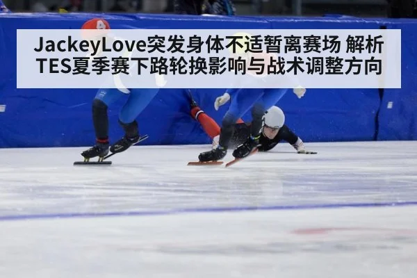 JackeyLove突发身体不适暂离赛场 解析TES夏季赛下路轮换影响与战术调整方向