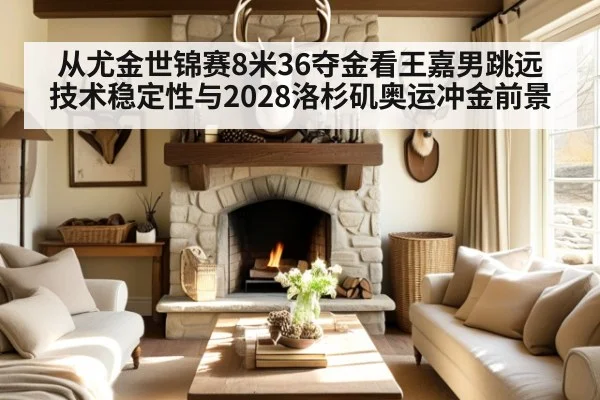 从尤金世锦赛8米36夺金看王嘉男跳远技术稳定性与2028洛杉矶奥运冲金前景