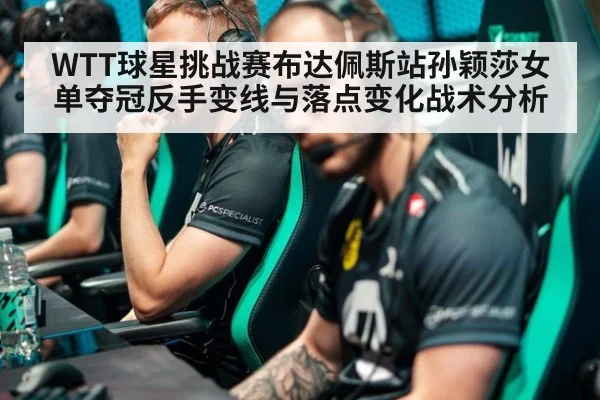 WTT球星挑战赛布达佩斯站孙颖莎女单夺冠反手变线与落点变化战术分析