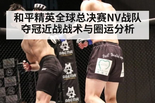 和平精英全球总决赛NV战队夺冠近战战术与圈运分析