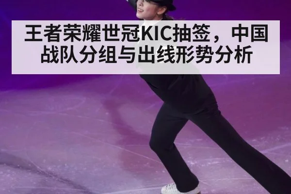 王者荣耀世冠KIC抽签,中国战队分组与出线形势分析