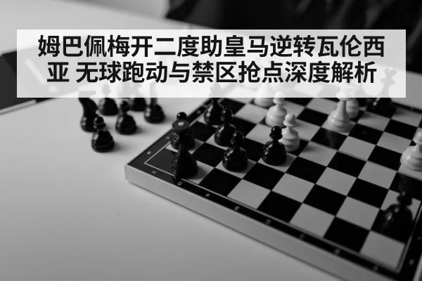 姆巴佩梅开二度助皇马逆转瓦伦西亚 无球跑动与禁区抢点深度解析