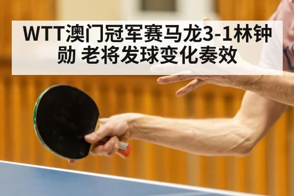 WTT澳门冠军赛马龙3-1林钟勋 老将发球变化奏效
