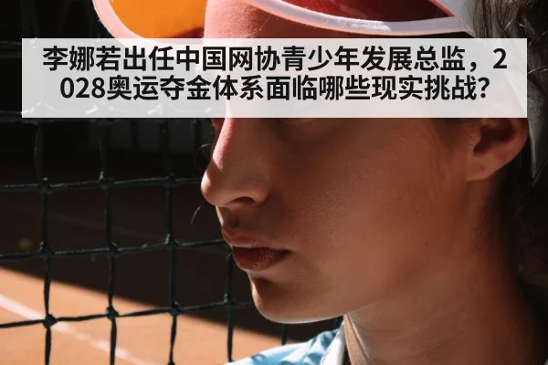 李娜若出任中国网协青少年发展总监,2028奥运夺金体系面临哪些现实挑战?